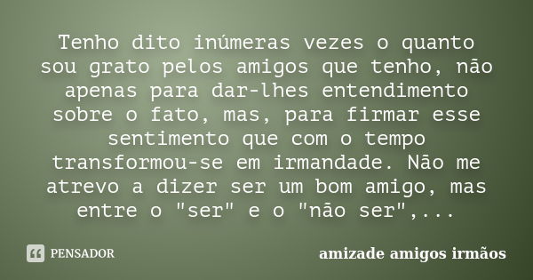 Tenho dito inúmeras vezes o quanto sou grato pelos amigos que tenho, não apenas para dar-lhes entendimento sobre o fato, mas, para firmar esse sentimento que co... Frase de amizade amigos irmãos.