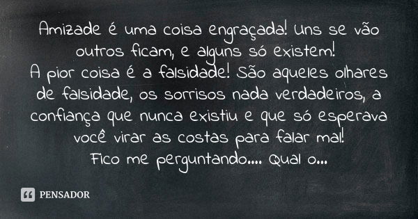 Amizade é uma coisa engraçada! Uns se vão outros ficam, e alguns só existem! A pior coisa é a falsidade! São aqueles olhares de falsidade, os sorrisos nada verd