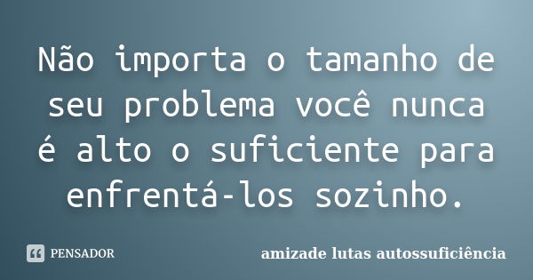 Não importa o tamanho de seu problema você nunca é alto o suficiente para enfrentá-los sozinho.... Frase de amizade lutas autossuficiência.