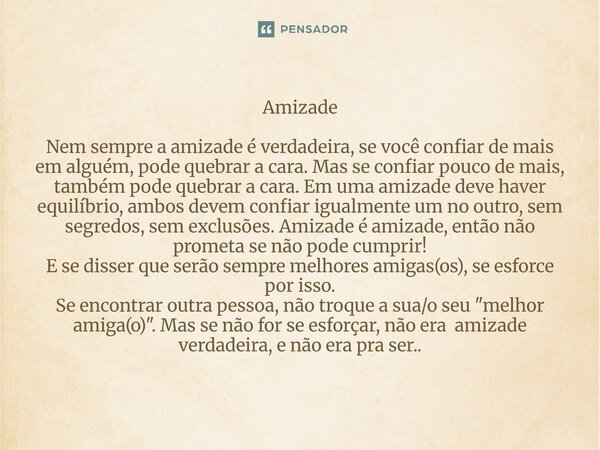 Amizade Nem sempre a amizade é verdadeira, se você confiar de mais em alguém, pode quebrar a cara. Mas se confiar pouco de mais, também pode quebrar a cara. Em