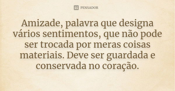 Amizade, palavra que designa vários sentimentos, que não pode ser trocada por meras coisas materiais. Deve ser guardada e conservada no coração.