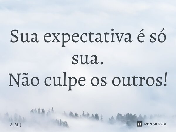 ⁠Sua expectativa é só sua. Não culpe os outros!... Frase de A.M.J.