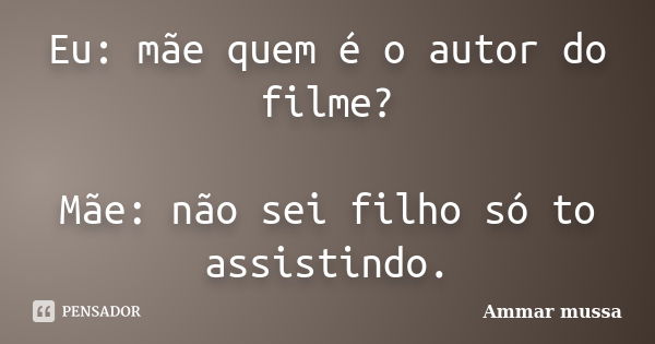 Eu: mãe quem é o autor do filme? Mãe: não sei filho só to assistindo.... Frase de Ammar mussa.