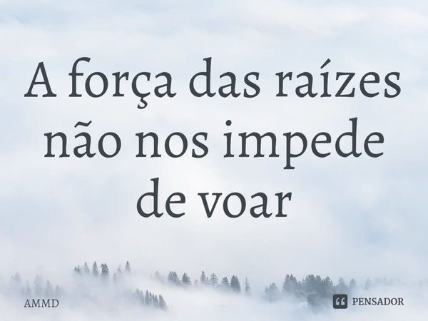 ⁠A força das raízes não nos impede de voar... Frase de AMMD.
