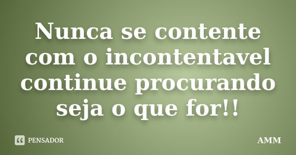 Nunca se contente com o incontentavel continue procurando seja o que for!!... Frase de Amm.