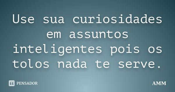 Use sua curiosidades em assuntos inteligentes pois os tolos nada te serve.... Frase de Amm.