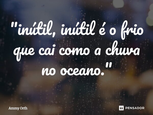 ⁠"inútil, inútil é o frio que cai como a chuva no oceano."... Frase de Ammy Orth.