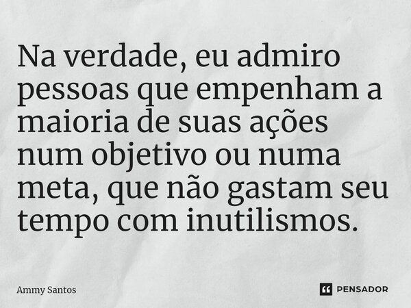 ⁠Na verdade, eu admiro pessoas que empenham a maioria de suas ações num objetivo ou numa meta, que não gastam seu tempo com inutilismos.... Frase de Ammy Santos.