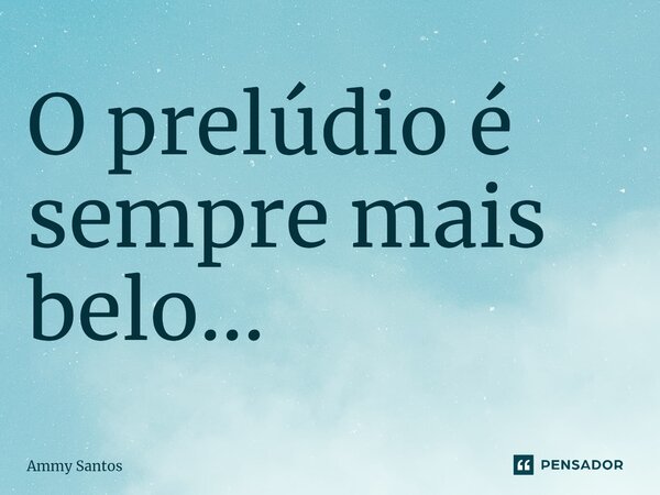 ⁠O prelúdio é sempre mais belo...... Frase de Ammy Santos.