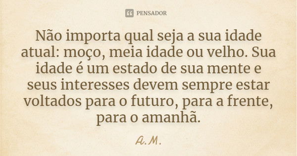 Não importa qual seja a sua idade atual: moço, meia idade ou velho. Sua idade é um estado de sua mente e seus interesses devem sempre estar voltados para o futu... Frase de A.M..