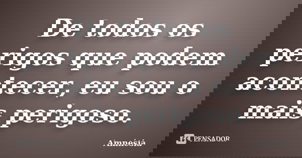De todos os perigos que podem acontecer, eu sou o mais perigoso.... Frase de Amnesia.