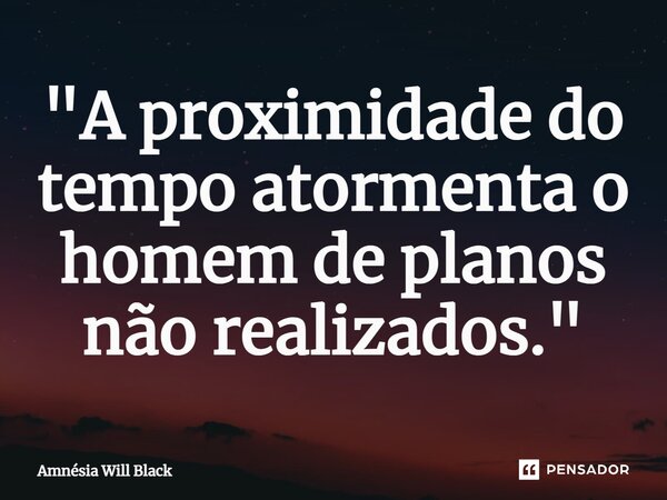"A proximidade do tempo atormenta o homem de planos não realizados."... Frase de Amnésia Will Black.