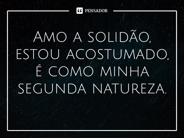 ⁠Amo a solidão, estou acostumado, é como minha segunda natureza.