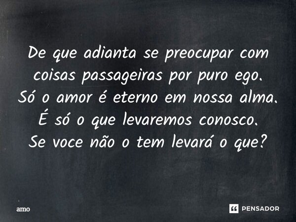 ⁠De que adianta se preocupar com coisas passageiras por puro ego. Só o amor é eterno em nossa alma. É só o que levaremos conosco. Se você não o tem levará o que... Frase de amo.