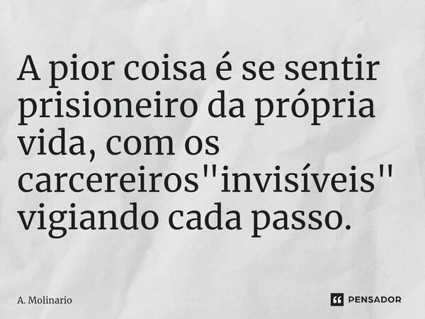 ⁠A pior coisa é se sentir prisioneiro da própria vida, com os carcereiros "invisíveis" vigiando cada passo.... Frase de A. Molinario.