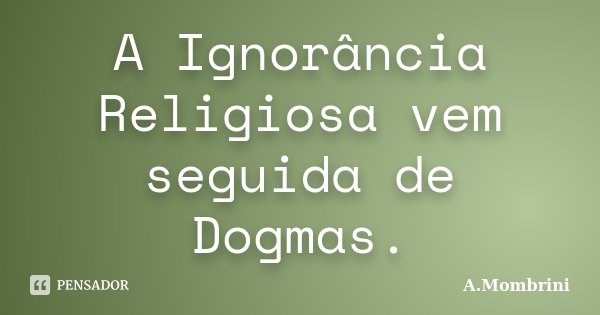 A Ignorância Religiosa vem seguida de Dogmas.... Frase de A.Mombrini.