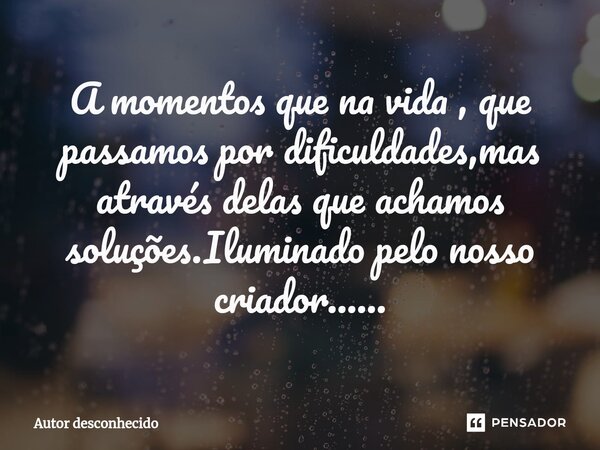 ⁠A momentos que na vida , que passamos por dificuldades,mas através delas que achamos soluções.Iluminado pelo nosso criador......... Frase de Autor desconhecido.