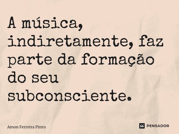 ⁠A música, indiretamente, faz parte da formação do seu subconsciente.... Frase de Amon Ferreira Pinto.