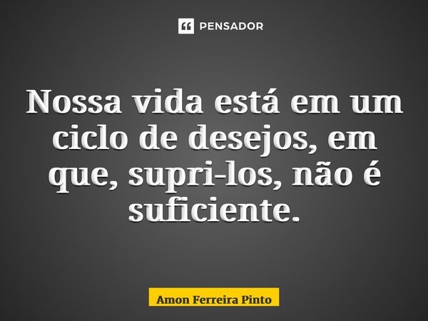 ⁠Nossa vida está em um ciclo de desejos, em que, supri-los, não é suficiente.... Frase de Amon Ferreira Pinto.