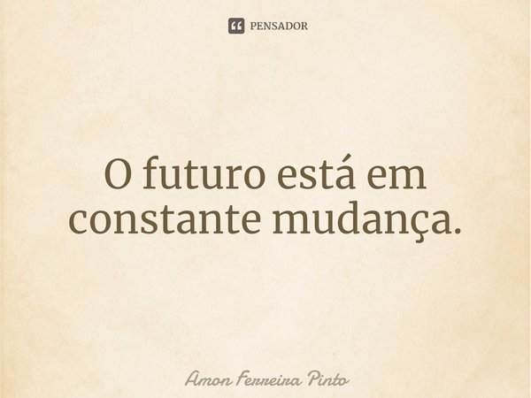 ⁠O futuro está em constante mudança.... Frase de Amon Ferreira Pinto.