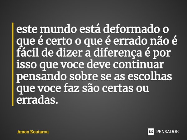 ⁠este mundo está deformado o que é certo o que é errado não é fácil de dizer a diferença é por isso que voce deve continuar pensando sobre se as escolhas que vo... Frase de Amon Koutarou.