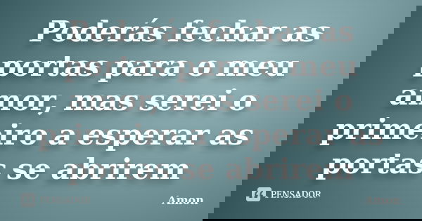 Poderás fechar as portas para o meu amor, mas serei o primeiro a esperar as portas se abrirem... Frase de Amon.