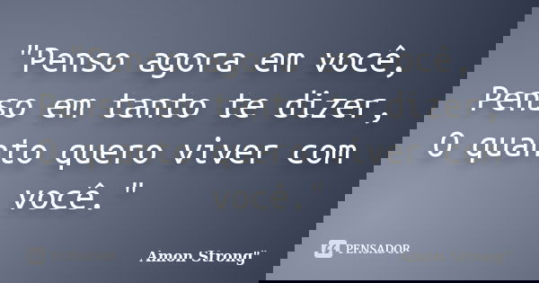 "Penso agora em você, Penso em tanto te dizer, O quanto quero viver com você."... Frase de AmoN Strong
