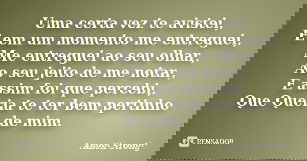 Uma certa vez te avistei, E em um momento me entreguei, Me entreguei ao seu olhar, Ao seu jeito de me notar, E assim foi que percebi, Que Queria te ter bem pert... Frase de Amon Strong
