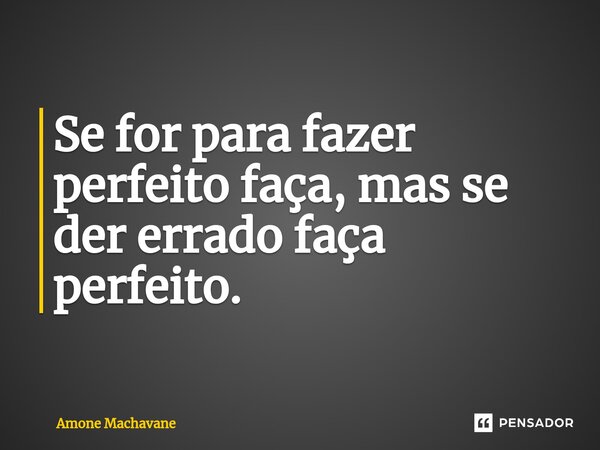 ⁠Se for para fazer perfeito faça, mas se der errado faça perfeito.... Frase de Amone Machavane.