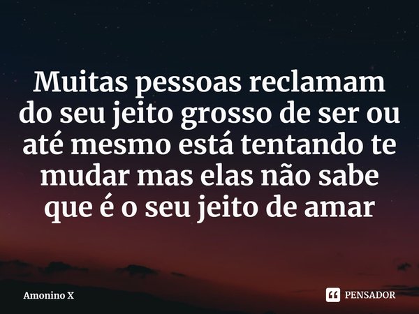 ⁠Muitas pessoas reclamam do seu jeito grosso de ser ou até mesmo tentam te mudar, mas elas não sabem que é o seu jeito de amar.... Frase de Amonino X.