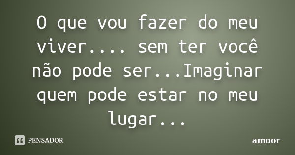 O que vou fazer do meu viver.... sem ter você não pode ser...Imaginar quem pode estar no meu lugar...... Frase de Amoor.