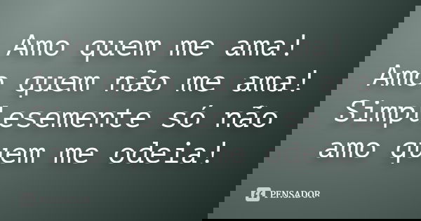 Amo quem me ama! Amo quem não me ama! Simplesemente só não amo quem me odeia!