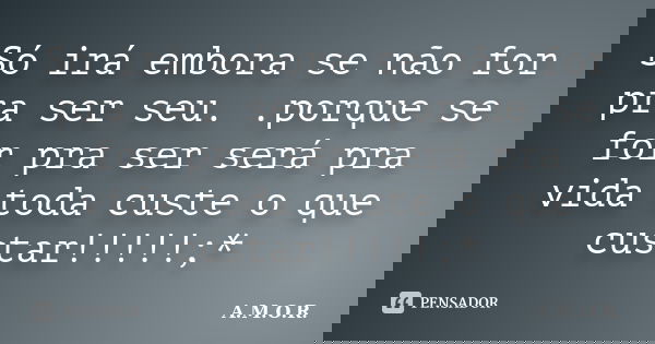 Só irá embora se não for pra ser seu. .porque se for pra ser será pra vida toda custe o que custar!!!!!;*... Frase de A.M.O.R..