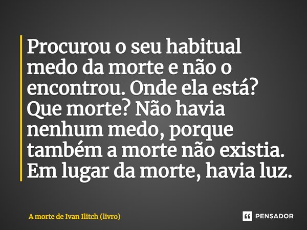 ⁠Procurou o seu habitual medo da morte e não o encontrou. Onde ela está? Que morte? Não havia nenhum medo, porque também a morte não existia. Em lugar da morte,... Frase de A morte de Ivan Ilitch (livro).