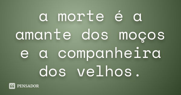 a morte é a amante dos moços e a companheira dos velhos.