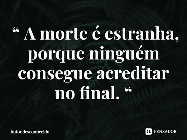 ⁠ “ A morte é estranha, porque ninguém consegue acreditar no final. “... Frase de Autor desconhecido.