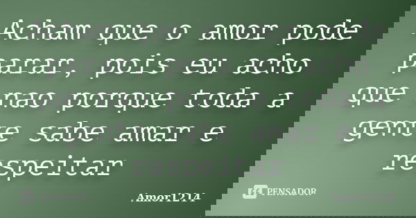 Acham que o amor pode parar, pois eu acho que nao porque toda a gente sabe amar e respeitar... Frase de Amor1214.