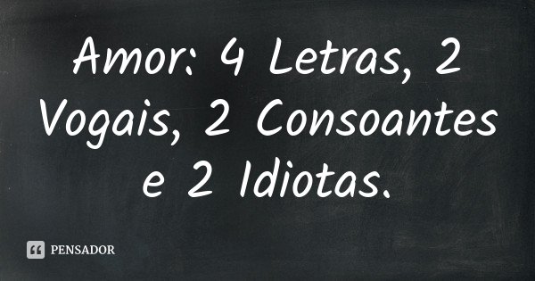 Amor: 4 Letras, 2 Vogais, 2 Consoantes e 2 Idiotas.