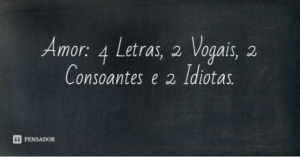 Amor: 4 Letras, 2 Vogais, 2 Consoantes e 2 Idiotas.... Frase de Desconhecido.