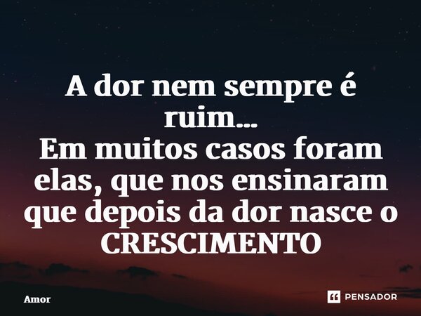 ⁠⁠A dor nem sempre é ruim… Em muitos casos foram elas, que nos ensinaram que depois da dor nasce o CRESCIMENTO... Frase de Amor.