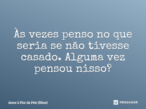 ⁠Às vezes penso no que seria se não tivesse casado. Alguma vez pensou nisso?... Frase de Amor à Flor da Pele (filme).
