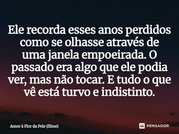 ⁠Ele recorda esses anos perdidos como se olhasse através de uma janela empoeirada. O passado era algo que ele podia ver, mas não tocar. E tudo o que vê está tur... Frase de Amor à Flor da Pele (filme).