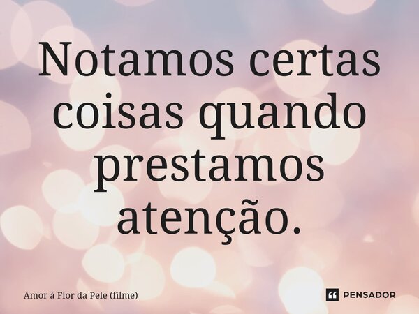 ⁠Notamos certas coisas quando prestamos atenção.... Frase de Amor à Flor da Pele (filme).