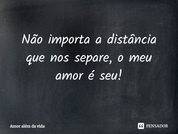 Não importa a distância que nos separe, o meu amor é seu!... Frase de Amor Além da Vida.