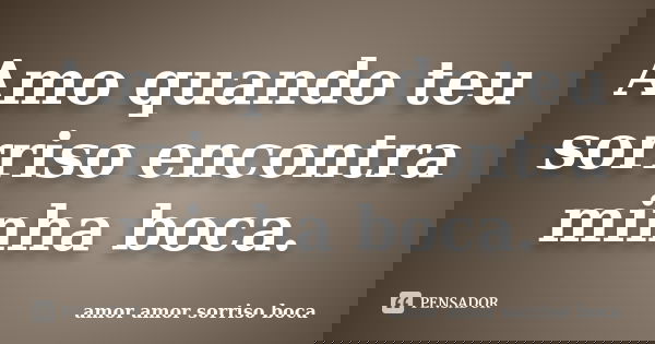 Amo quando teu sorriso encontra minha boca.... Frase de amor amor sorriso boca.