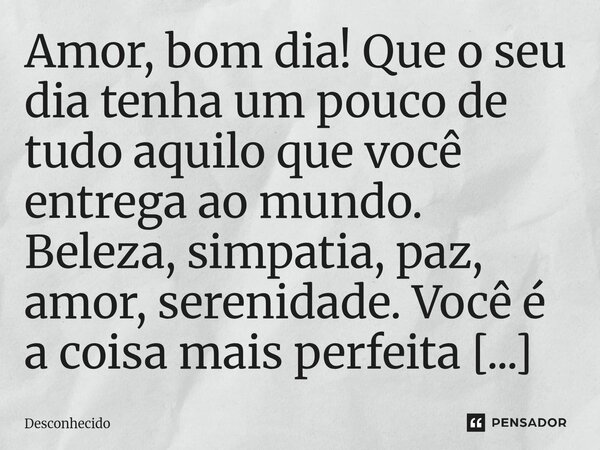 ⁠Amor, bom dia! Que o seu dia tenha um pouco de tudo aquilo que você entrega ao mundo. Beleza, simpatia, paz, amor, serenidade.