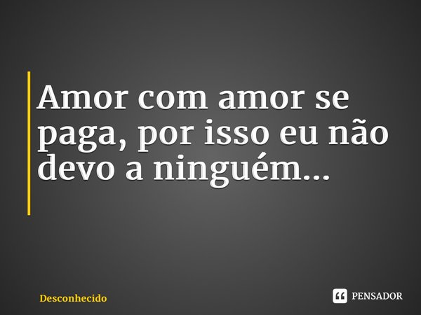Amor com amor se paga, por isso eu não devo a ninguém... ⁠
