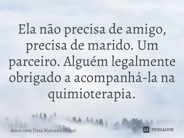 ⁠Ela não precisa de amigo, precisa de marido. Um parceiro. Alguém legalmente obrigado a acompanhá-la na quimioterapia.... Frase de Amor com Data Marcada (filme).