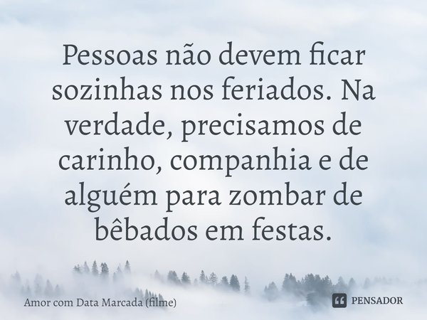 ⁠Pessoas não devem ficar sozinhas nos feriados. Na verdade, precisamos de carinho, companhia e de alguém para zombar de bêbados em festas.... Frase de Amor com Data Marcada (filme).