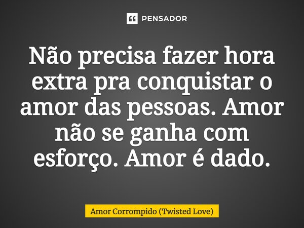 ⁠Não precisa fazer hora extra pra conquistar o amor das pessoas. Amor não se ganha com esforço. Amor é dado.... Frase de Amor Corrompido (Twisted Love).